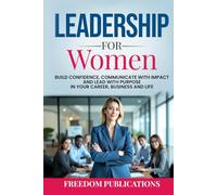 Leadership For Women: Build Confidence, Communicate with Impact and Lead with Purpose in Your Career, Business and Life