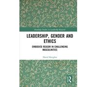 Leadership, Gender and Ethics: Embodied Reason in Challenging Masculinities (Routledge Studies in Leadership Research)