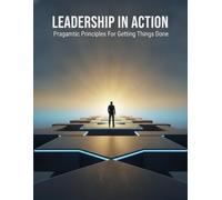 Leadership In Action: Pragmatic Principles For Getting Things Done