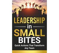 LEADERSHIP IN SMALL BITES: Quick Actions That Transform Any Team