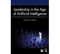 Leadership in the Age of Artificial Intelligence : Guiding People and Organizations Toward an Innovative Future