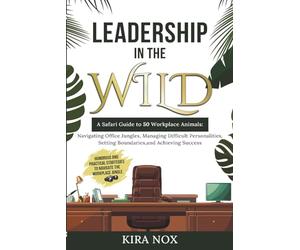 LEADERSHIP IN THE WILD: A Safari Guide to 50 Workplace Animals: Navigating Office Jungles, Managing Difficult Personalities, Setting Boundaries, and Achieving Success