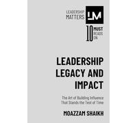 Leadership Legacy and Impact: The Art of Building Influence That Stands the Test of Time