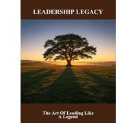 Leadership Legacy: The Art Of Leading Like A Legend