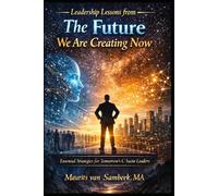 Leadership Lessons From The Future We Are Creating Now: Essential Strategies for Tomorrow's C-Suite Leaders