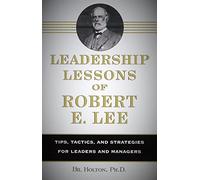 Leadership Lessons of Robert E. Lee: Tips, Tactics and Strategies for Leaders and Managers