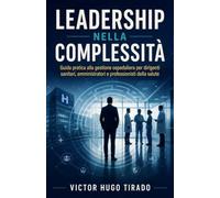 LEADERSHIP NELLA COMPLESSITÀ: Guida pratica alla gestione ospedaliera per dirigenti sanitari, amministratori e professionisti della salute