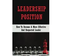 Leadership Position: How To Become A More Effective And Respected Leader