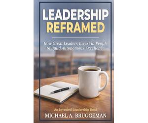 Leadership Reframed: How Great Leaders Invest in People to Build Autonomous Excellence