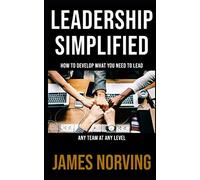 Leadership Simplified: How To Develop What You Need To Lead Any Team At Any Level