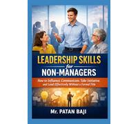 Leadership Skills for Non-Managers: How to Influence, Communicate, Take Initiative, and Lead Effectively Without a Formal Title