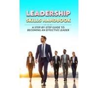 Leadership Skills Handbook: A Step-by-Step Guide to Becoming an Effective Leader