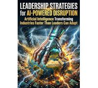Leadership Strategies for AI-Powered Disruption: Artificial Intelligence Transforming Industries Faster Than Leaders Can Adapt