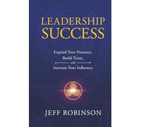 Leadership Success: Expand Your Presence, Build Trust, and Increase Your Influence