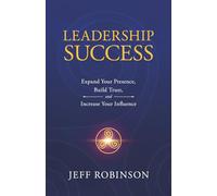 Leadership Success: Expand Your Presence, Build Trust, and Increase Your Influence
