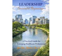 LEADERSHIP SUCCESSFUL BEGINNINGS: A Practical Guide for Emerging Healthcare Professionals