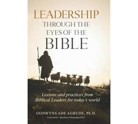LEADERSHIP THROUGH THE EYES OF THE BIBLE: Lessons and Practices from Biblical Leaders for Today’s World