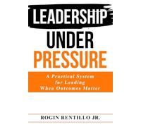 Leadership Under Pressure: A Practical System for Leading When Outcomes Matter