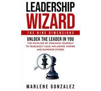 Leadership Wizard: The Nine Dimensions. Unlock The Leader In You; The Discipline of Coaching Yourself to Fearlessly Lead, Influence, Inspire and Empower Others. (Leadership Wizard Series)