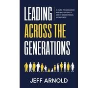 Leading Across Generations: A Guide to Managing and Motivating A Multi-Generational Workforce