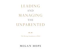 LEADING AND MANAGING THE UNPARENTED: The Missing Foundation at Work