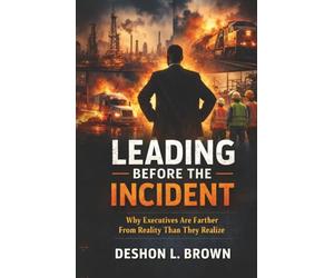 Leading Before The Incident: Why Executives Are Farther From Reality Than They Realize: 1 (Leading Before the Incident Leadership Series.)