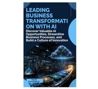 Leading Business Transformation with AI: Discover Valuable AI Opportunities, Streamline Business Processes, and Build a Culture of Innovation