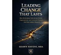 Leading Change That Lasts: Why Performance Fails Across Human, Organizational, and Constraint Systems-and How Leaders Respond