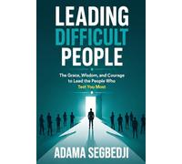LEADING DIFFICULT PEOPLE: The Grace, Wisdom, and Courage to Lead the People Who Test You Most