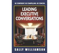 Leading Executive Conversations: Be Confident. Be Compelling. Be Concise.