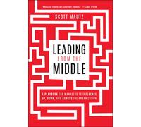 Leading from the Middle : A Playbook for Managers to Influence Up, Down, and Across the Organization