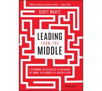 Leading from the Middle : A Playbook for Managers to Influence Up, Down, and Across the Organization