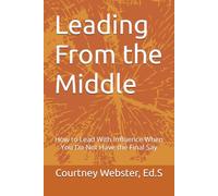 Leading From the Middle: How to Lead With Influence When You Do Not Have the Final Say