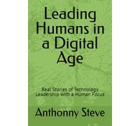 Leading Humans in a Digital Age: Real Stories of Technology Leadership with a Human Focus (Leadership Technology and Humans)