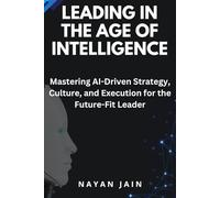 Leading in the Age of Intelligence: Mastering AI-Driven Strategy, Culture, and Execution for the Future-Fit Leader