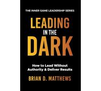 Leading in the Dark: How to Lead Without Authority and Deliver Results (The Inner Game Leadership Series)