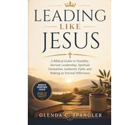 LEADING LIKE JESUS: A Biblical Guide to Humility, Servant Leadership, Spiritual Formation, Authentic Faith, and Making an Eternal Difference