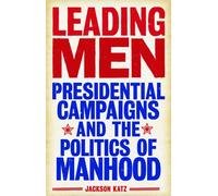 Leading Men: Presidential Campaigns and the Politics of Manhood
