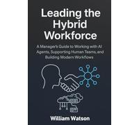 Leading the Hybrid Workforce: A Manager’s Guide to Working with AI Agents, Supporting Human Teams, and Building Modern Workflows