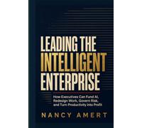Leading the Intelligent Enterprise: How Executives Can Fund AI, Redesign Work, Govern Risk, and Turn Productivity into Profit