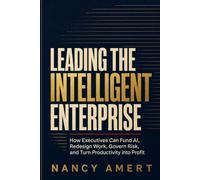 Leading the Intelligent Enterprise: How Executives Can Fund AI, Redesign Work, Govern Risk, and Turn Productivity into Profit
