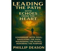 LEADING THE PATH WITH ECHOES FROM THE HEART: LEADERSHIP WITH SOUL: NAVIGATING THE PATH, NOURISHING THE PEOPLE, HONORING THE PURPOSE