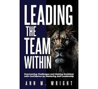 Leading the Team Within: Overcoming Challenges and Making Decisions with Confidence by Mastering Self-Leadership