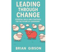 Leading Through Change Essential Skills and Strategies for the Future of Leadership