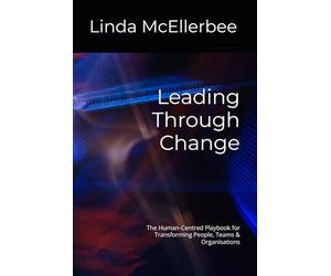Leading Through Change: The Human-Centred Playbook for Transforming People, Teams & Organisations