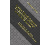 Leading Through Resistance: The Psychology of Change in Lean Environments: A Field Guide for Lean Leaders Navigating Emotional Barriers to Change: 4 (The LEAN Culture)