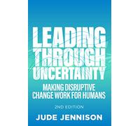 Leading Through Uncertainty - 2nd edition : Making disruptive change work for humans