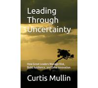 Leading Through Uncertainty: How Great Leaders Manage Risk, Build Resilience, and Drive Innovation (Leadership Under Fire)