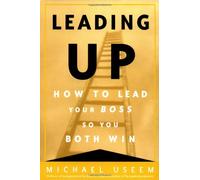 Leading Up: How to Lead Your Boss So You Both Win