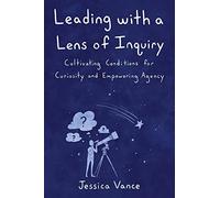 Leading with a Lens of Inquiry: Cultivating Conditions for Curiosity and Empowering Agency (Leading with Inquiry)